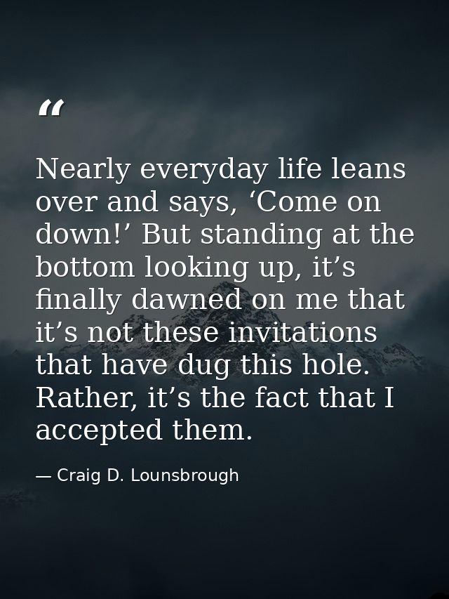 Nearly everyday life leans over and says, ‘Come on down!’ But standing at the bottom looking up, it’s finally dawned on  — Craig D. Lounsbrough