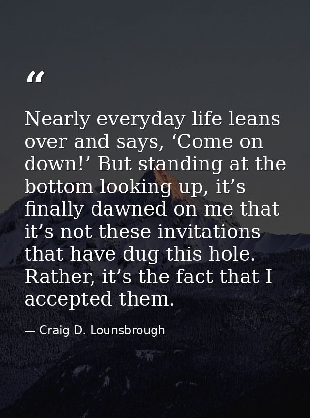 Nearly everyday life leans over and says, ‘Come on down!’ But standing at the bottom looking up, it’s finally dawned on  — Craig D. Lounsbrough