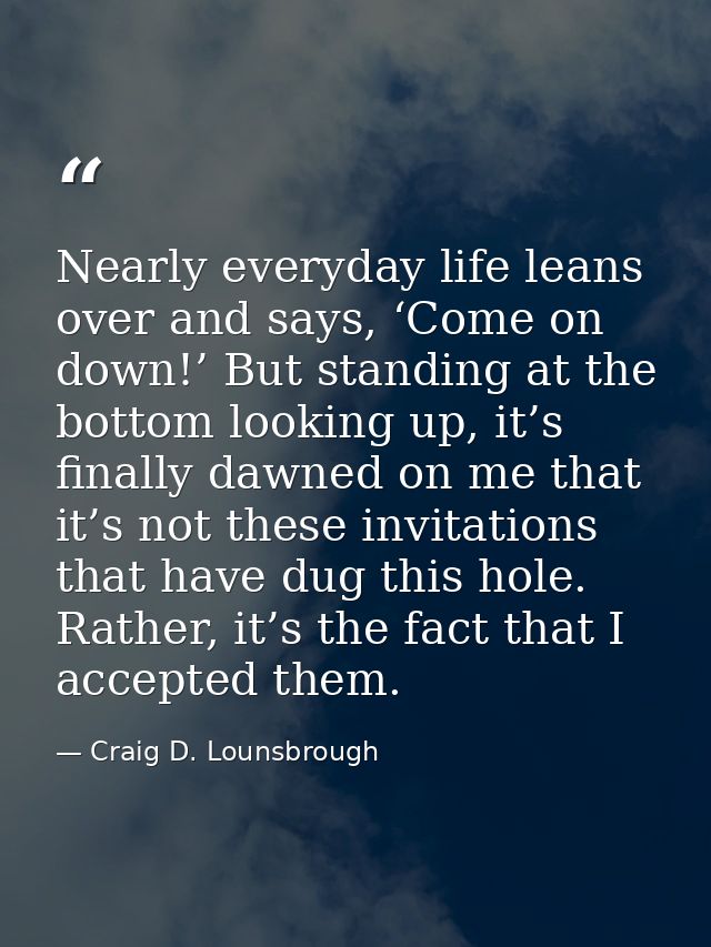 Nearly everyday life leans over and says, ‘Come on down!’ But standing at the bottom looking up, it’s finally dawned on  — Craig D. Lounsbrough