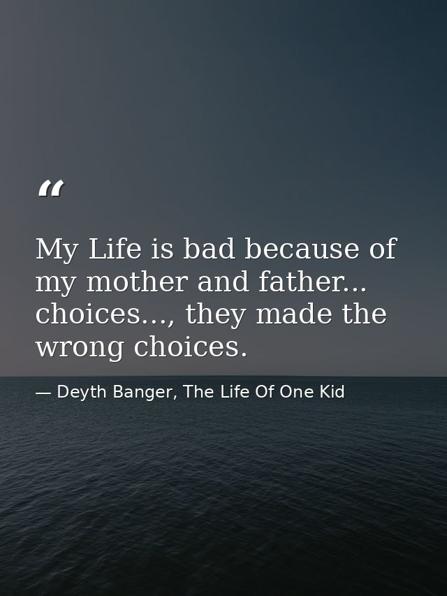 My Life is bad because of my mother and father... choices..., they made the wrong choices. — Deyth Banger, The Life Of One Kid