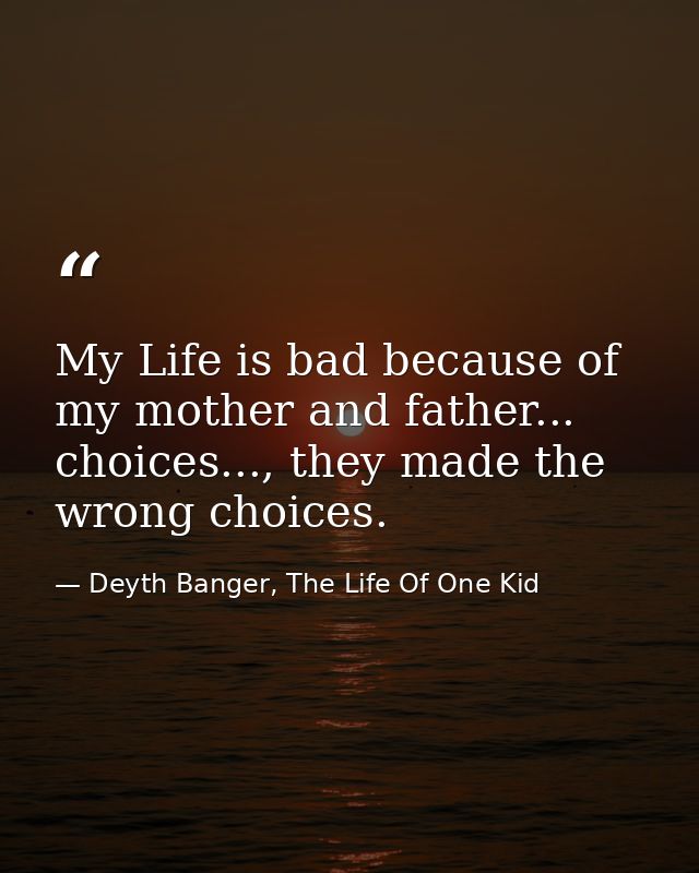 My Life is bad because of my mother and father... choices..., they made the wrong choices. — Deyth Banger, The Life Of One Kid