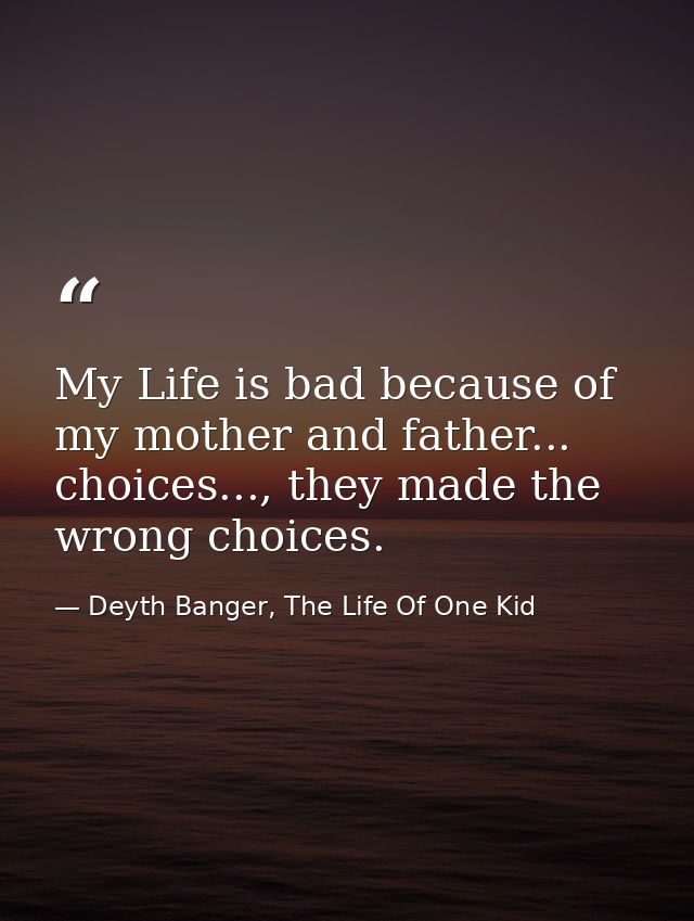 My Life is bad because of my mother and father... choices..., they made the wrong choices. — Deyth Banger, The Life Of One Kid