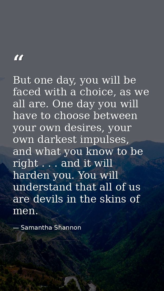 But one day, you will be faced with a choice, as we all are. One day you will have to choose between your own desires, y — Samantha Shannon
