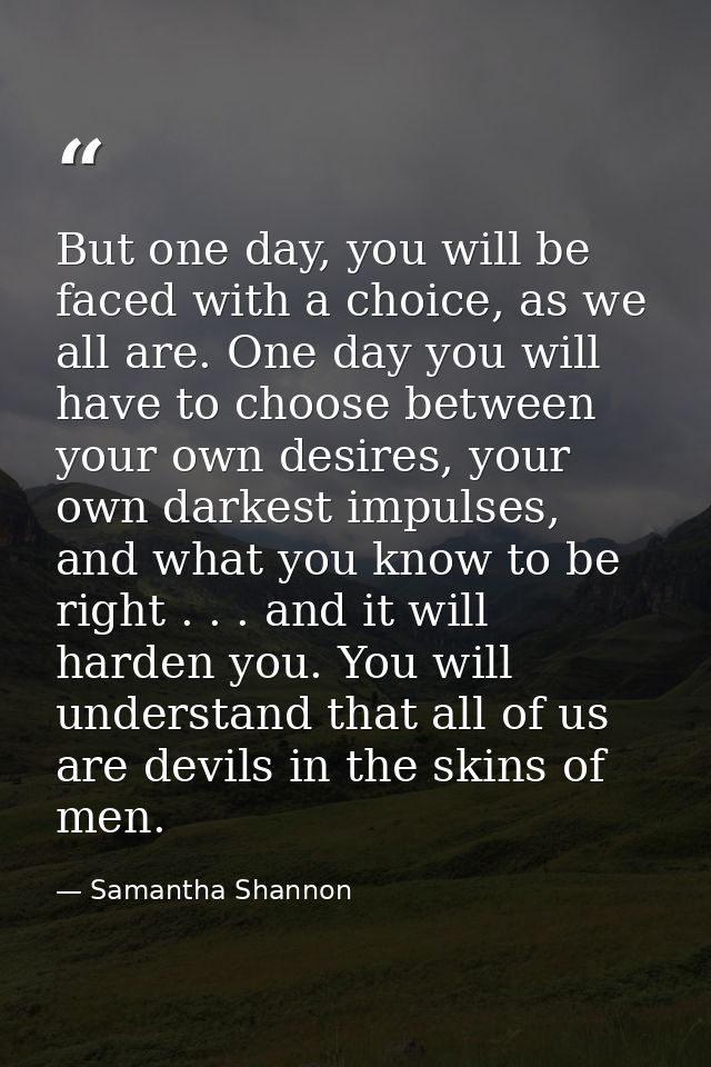 But one day, you will be faced with a choice, as we all are. One day you will have to choose between your own desires, y — Samantha Shannon