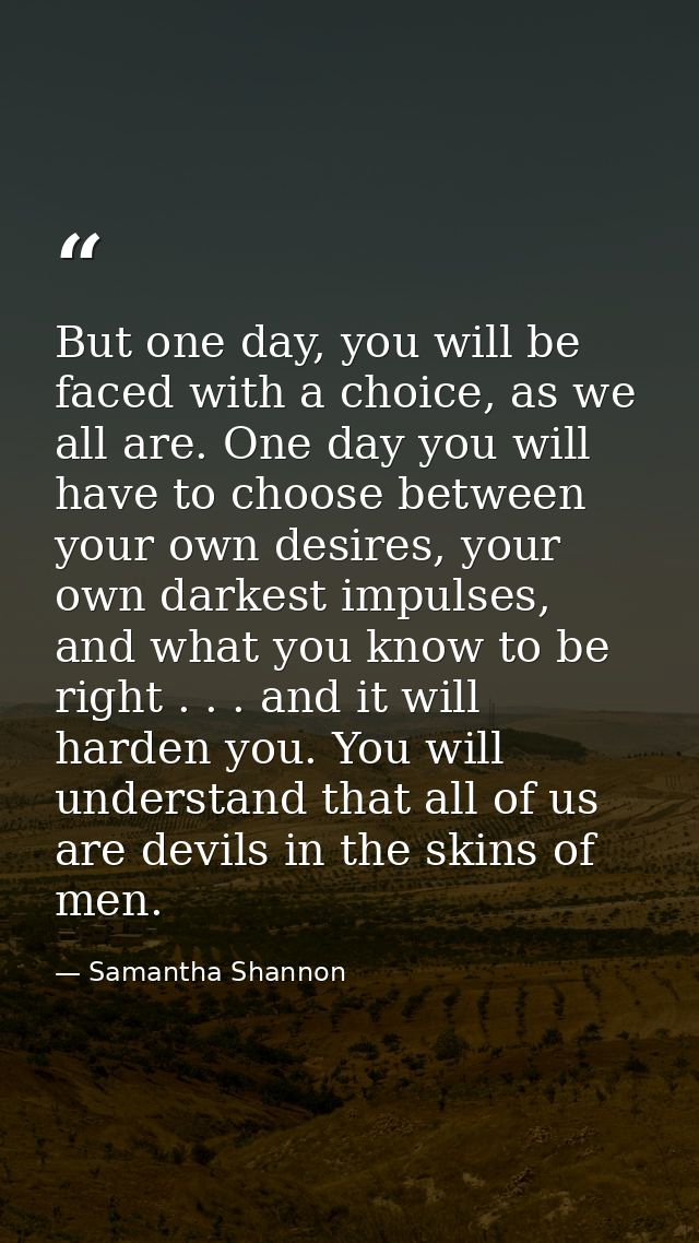 But one day, you will be faced with a choice, as we all are. One day you will have to choose between your own desires, y — Samantha Shannon