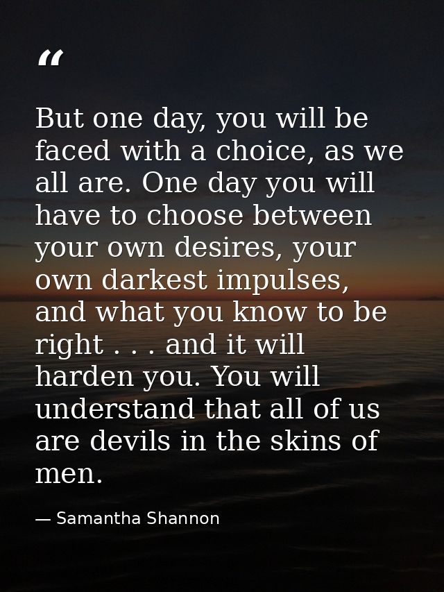 But one day, you will be faced with a choice, as we all are. One day you will have to choose between your own desires, y — Samantha Shannon