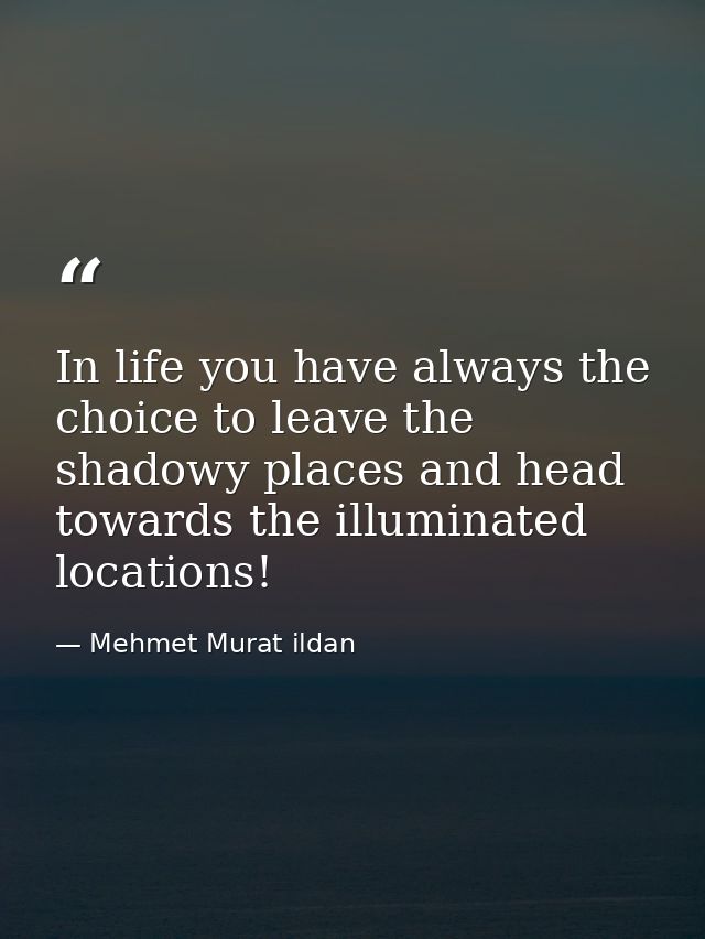 In life you have always the choice to leave the shadowy places and head towards the illuminated locations! — Mehmet Murat ildan