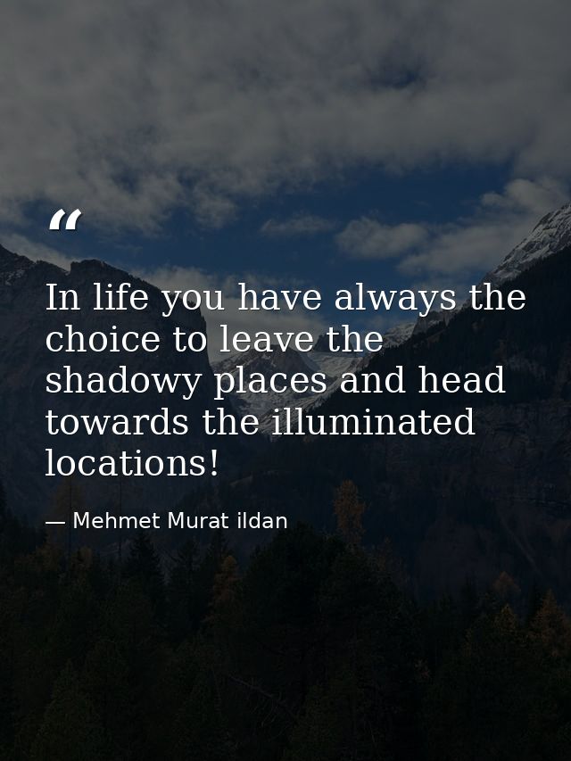 In life you have always the choice to leave the shadowy places and head towards the illuminated locations! — Mehmet Murat ildan