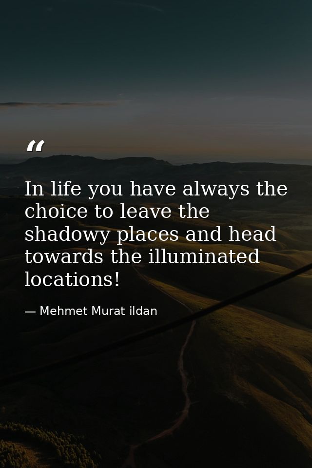 In life you have always the choice to leave the shadowy places and head towards the illuminated locations! — Mehmet Murat ildan