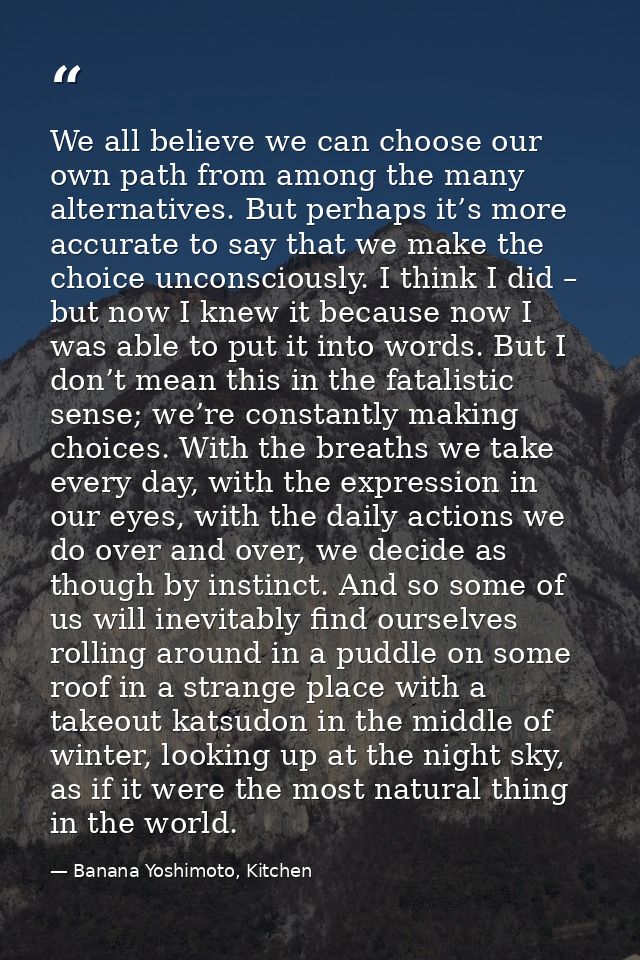 We all believe we can choose our own path from among the many alternatives. But perhaps it’s more accurate to say that w — Banana Yoshimoto, Kitchen