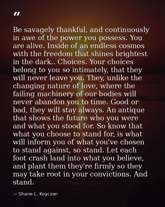 Be savagely thankful, and continuously in awe of the power you possess. You are alive. Inside of an endless cosmos with  — Shane L. Koyczan