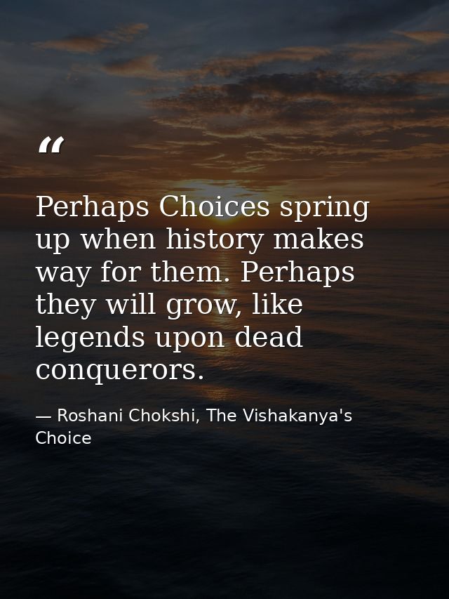 Perhaps Choices spring up when history makes way for them. Perhaps they will grow, like legends upon dead conquerors. — Roshani Chokshi, The Vishakanya's Choice