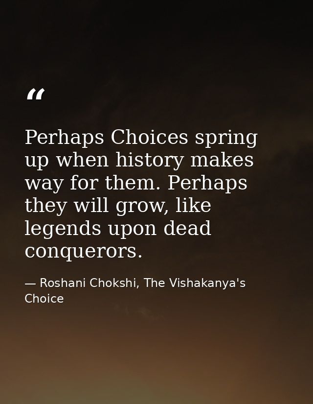 Perhaps Choices spring up when history makes way for them. Perhaps they will grow, like legends upon dead conquerors. — Roshani Chokshi, The Vishakanya's Choice