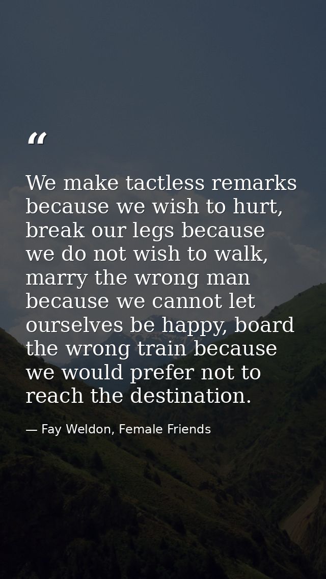 We make tactless remarks because we wish to hurt, break our legs because we do not wish to walk, marry the wrong man bec — Fay Weldon, Female Friends