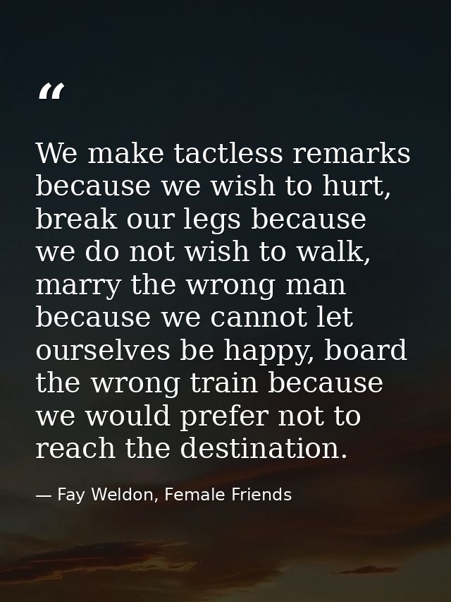 We make tactless remarks because we wish to hurt, break our legs because we do not wish to walk, marry the wrong man bec — Fay Weldon, Female Friends