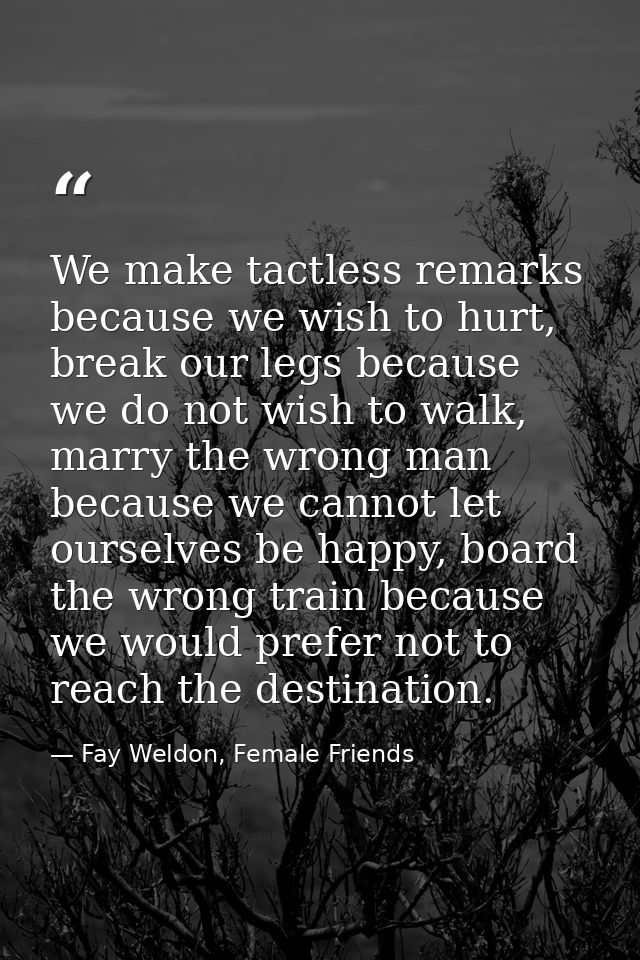 We make tactless remarks because we wish to hurt, break our legs because we do not wish to walk, marry the wrong man bec — Fay Weldon, Female Friends