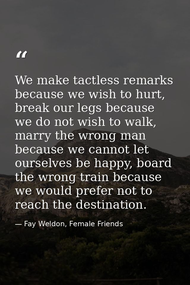 We make tactless remarks because we wish to hurt, break our legs because we do not wish to walk, marry the wrong man bec — Fay Weldon, Female Friends