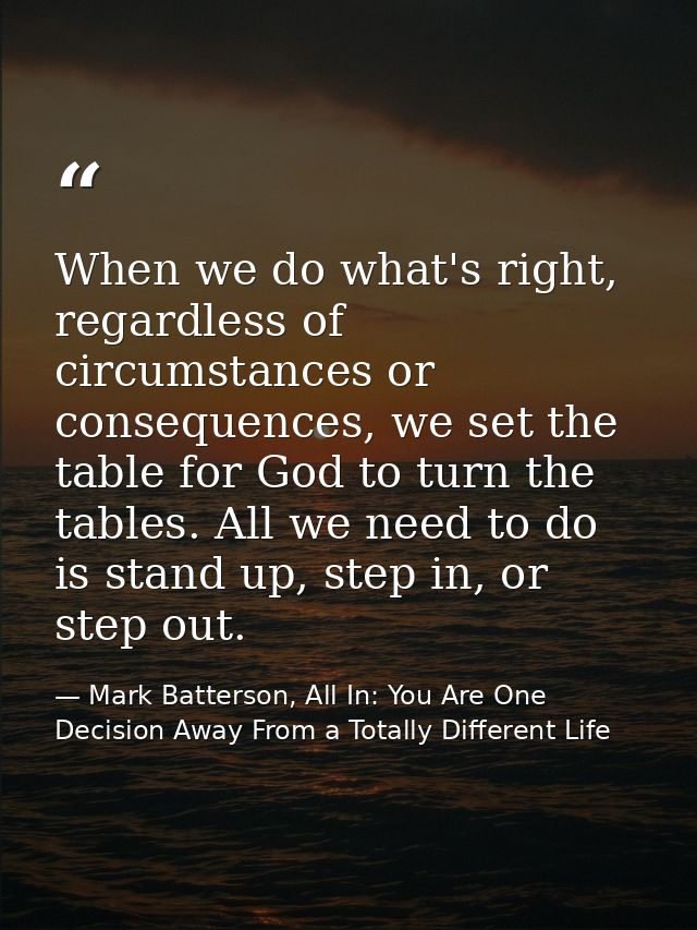 When we do what's right, regardless of circumstances or consequences, we set the table for God to turn the tables. All w — Mark Batterson, All In: You Are One Decision Away From a Totally Different Life