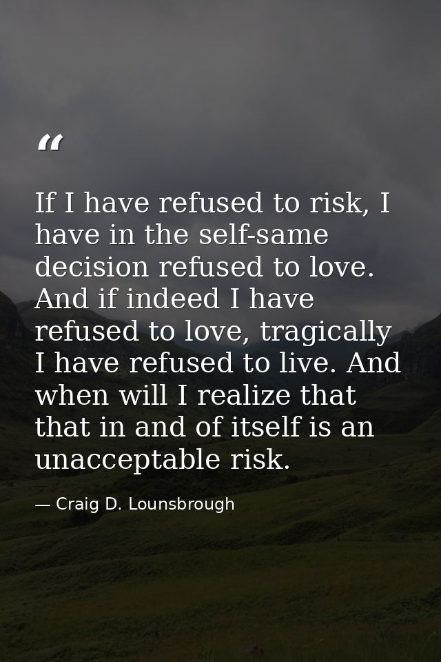 If I have refused to risk, I have in the self-same decision refused to love. And if indeed I have refused to love, tragi — Craig D. Lounsbrough