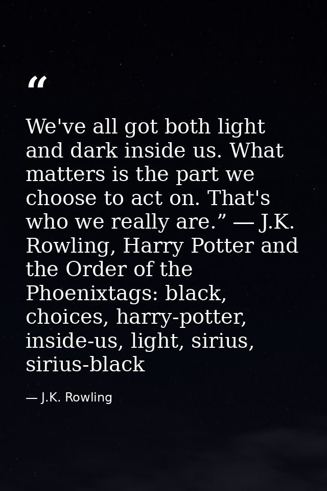 We've all got both light and dark inside us. What matters is the part we choose to act on. That's who we really are.” ―  — J.K. Rowling