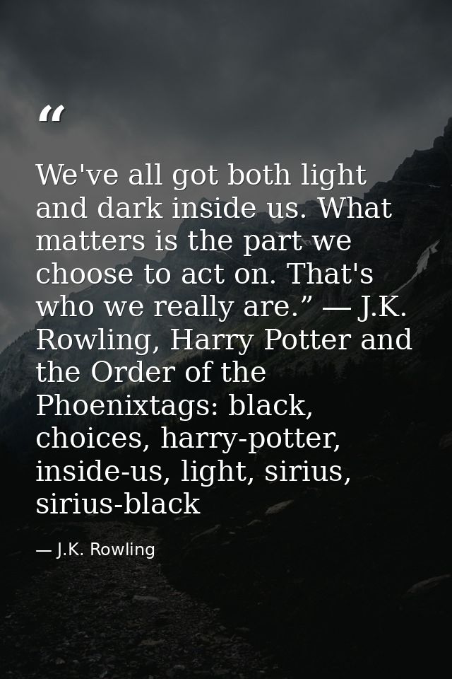 We've all got both light and dark inside us. What matters is the part we choose to act on. That's who we really are.” ―  — J.K. Rowling
