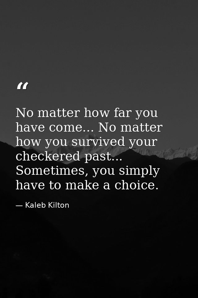 No matter how far you have come... No matter how you survived your checkered past... Sometimes, you simply have to make  — Kaleb Kilton