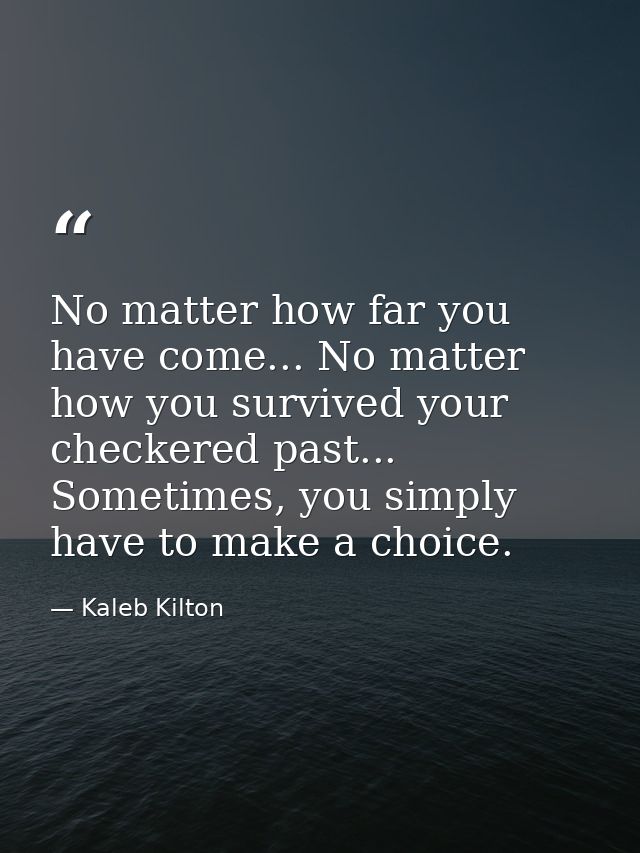 No matter how far you have come... No matter how you survived your checkered past... Sometimes, you simply have to make  — Kaleb Kilton