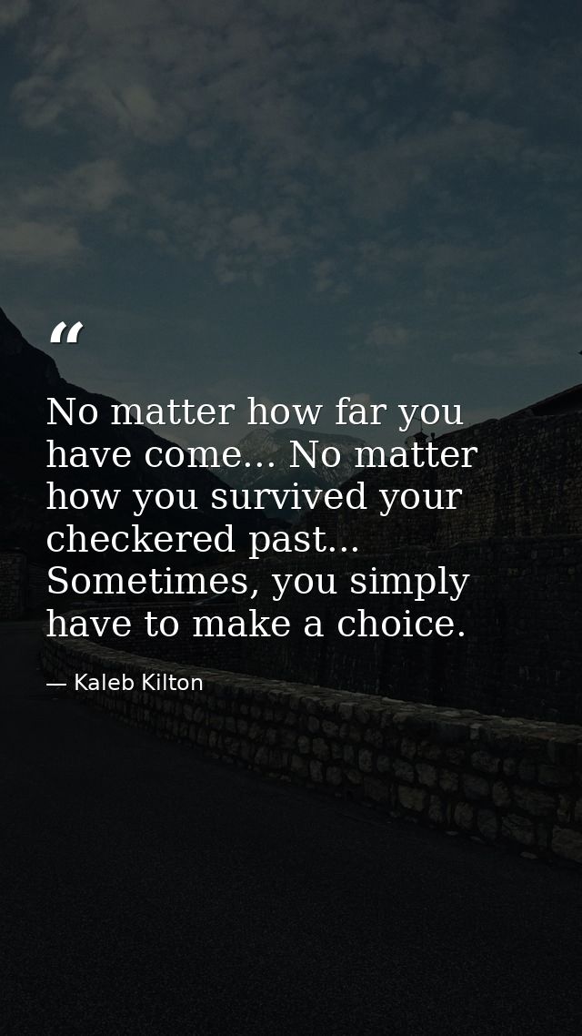 No matter how far you have come... No matter how you survived your checkered past... Sometimes, you simply have to make  — Kaleb Kilton