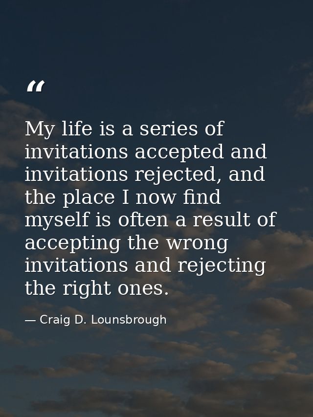 My life is a series of invitations accepted and invitations rejected, and the place I now find myself is often a result  — Craig D. Lounsbrough