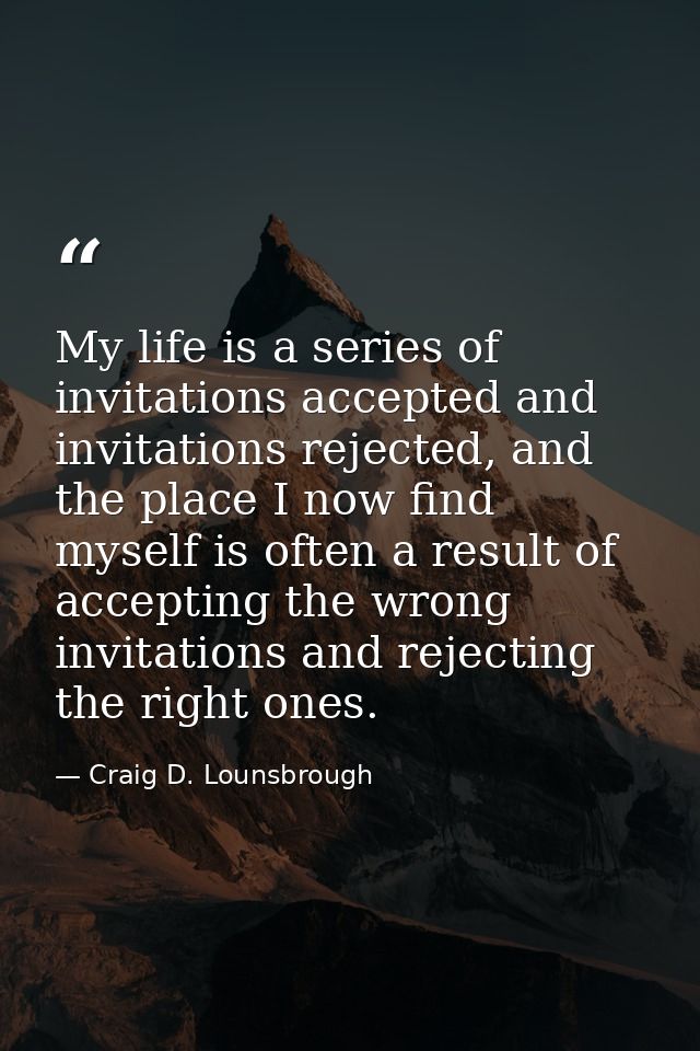 My life is a series of invitations accepted and invitations rejected, and the place I now find myself is often a result  — Craig D. Lounsbrough