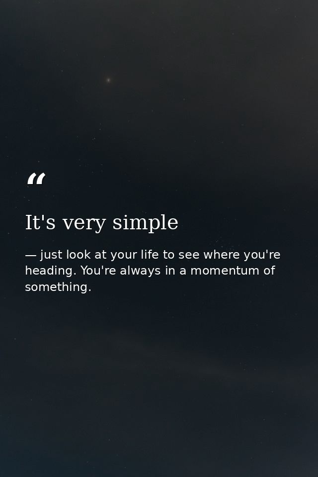 It's very simple — just look at your life to see where you're heading. You're always in a momentum of something.