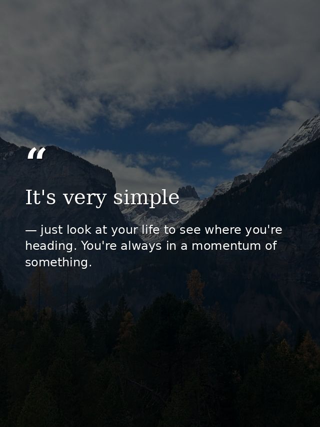 It's very simple — just look at your life to see where you're heading. You're always in a momentum of something.