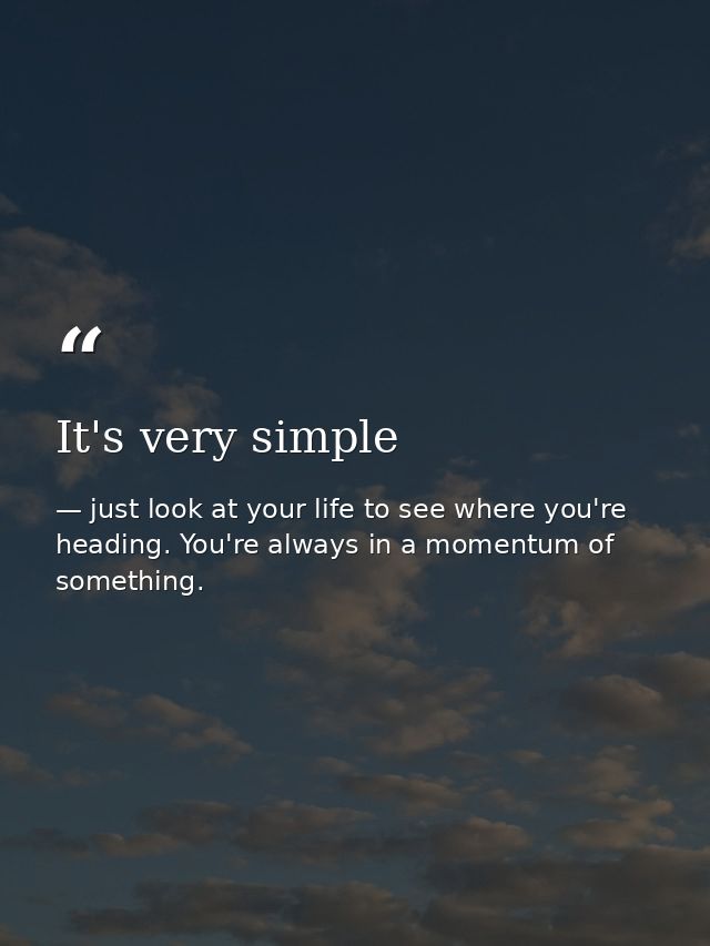 It's very simple — just look at your life to see where you're heading. You're always in a momentum of something.