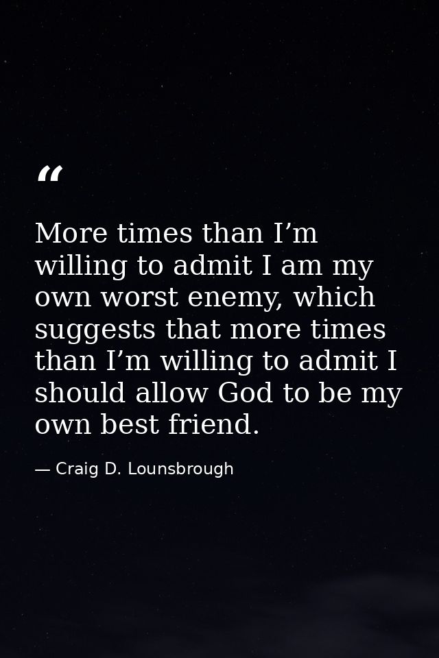 More times than I’m willing to admit I am my own worst enemy, which suggests that more times than I’m willing to admit I — Craig D. Lounsbrough