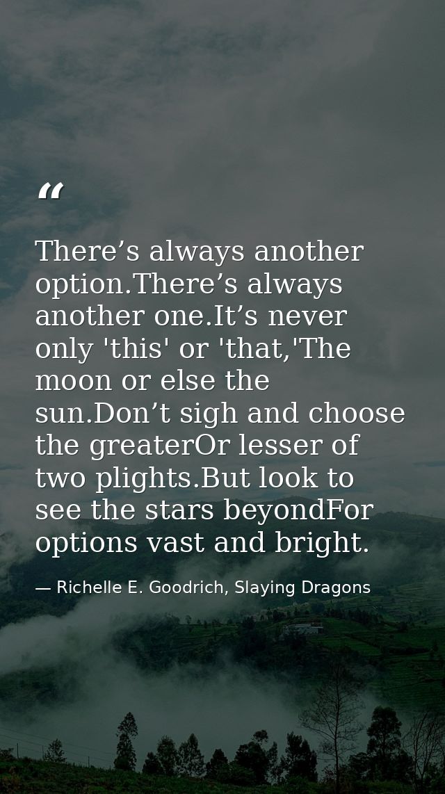 There’s always another option.There’s always another one.It’s never only 'this' or 'that,'The moon or else the sun.Don’t — Richelle E. Goodrich, Slaying Dragons
