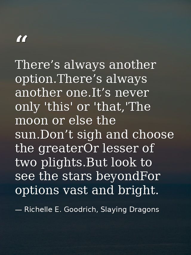 There’s always another option.There’s always another one.It’s never only 'this' or 'that,'The moon or else the sun.Don’t — Richelle E. Goodrich, Slaying Dragons