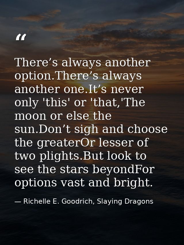 There’s always another option.There’s always another one.It’s never only 'this' or 'that,'The moon or else the sun.Don’t — Richelle E. Goodrich, Slaying Dragons