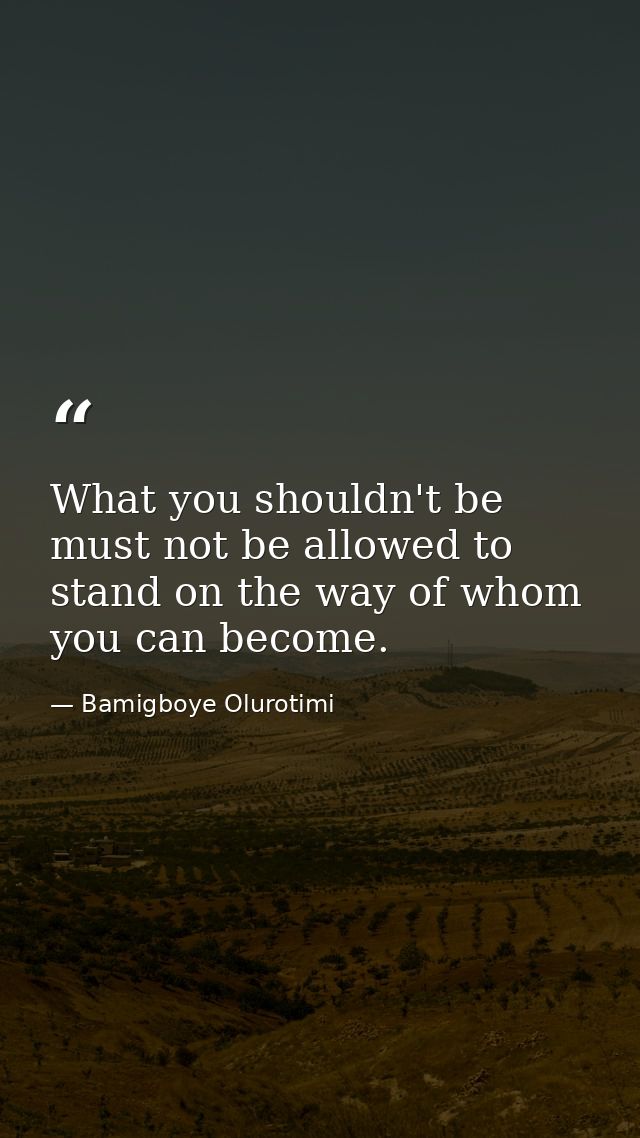 What you shouldn't be must not be allowed to stand on the way of whom you can become. — Bamigboye Olurotimi