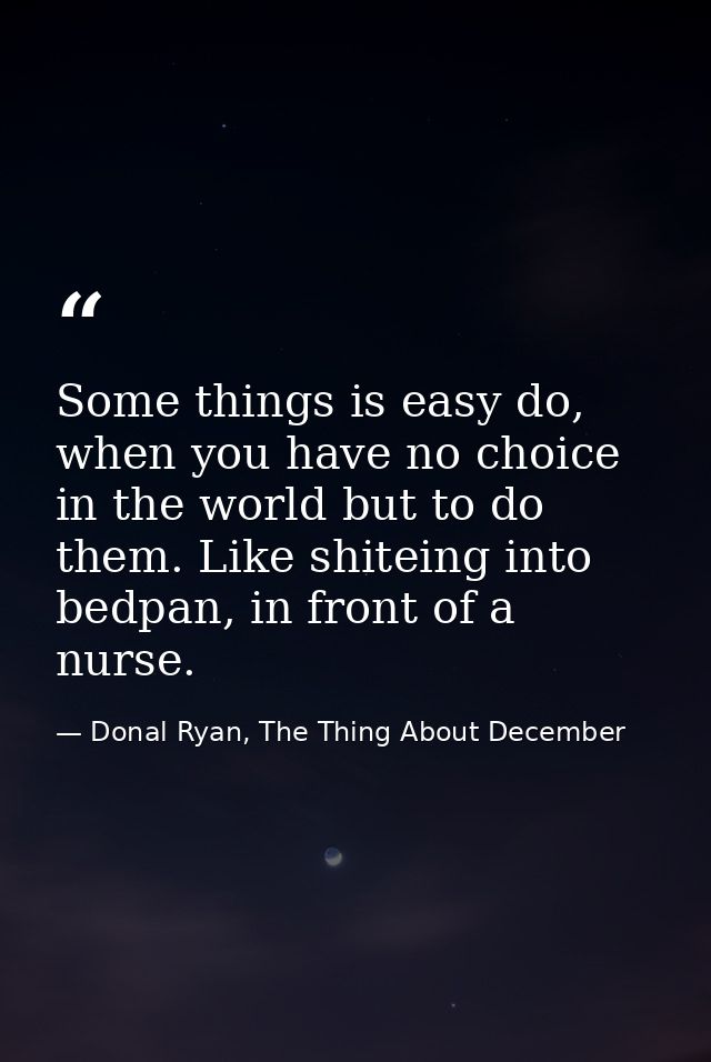 Some things is easy do, when you have no choice in the world but to do them. Like shiteing into bedpan, in front of a nu — Donal Ryan, The Thing About December