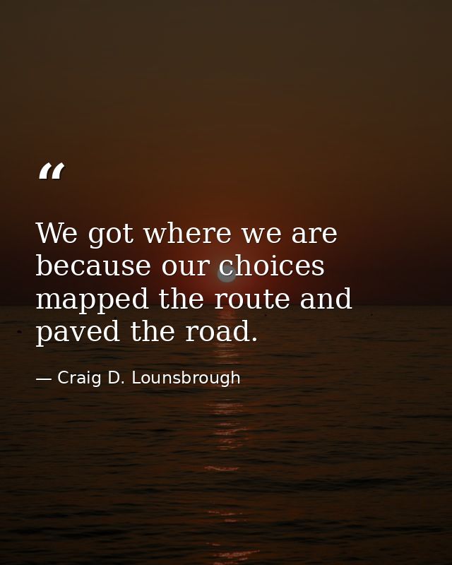 We got where we are because our choices mapped the route and paved the road. — Craig D. Lounsbrough