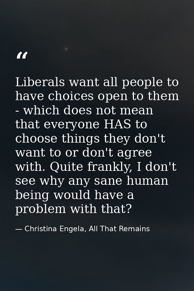 Liberals want all people to have choices open to them - which does not mean that everyone HAS to choose things they don' — Christina Engela, All That Remains