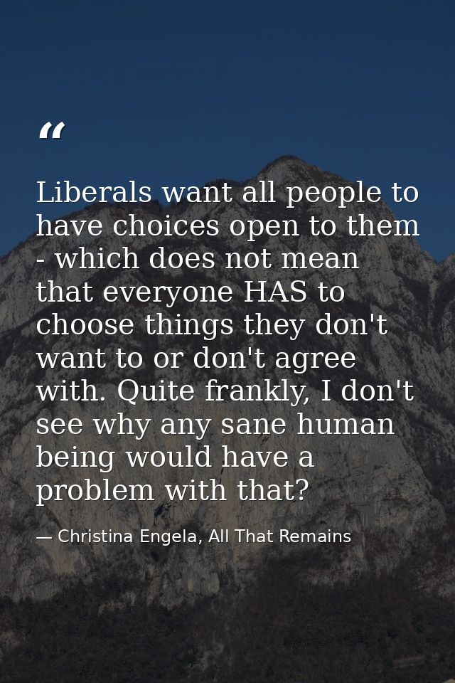 Liberals want all people to have choices open to them - which does not mean that everyone HAS to choose things they don' — Christina Engela, All That Remains