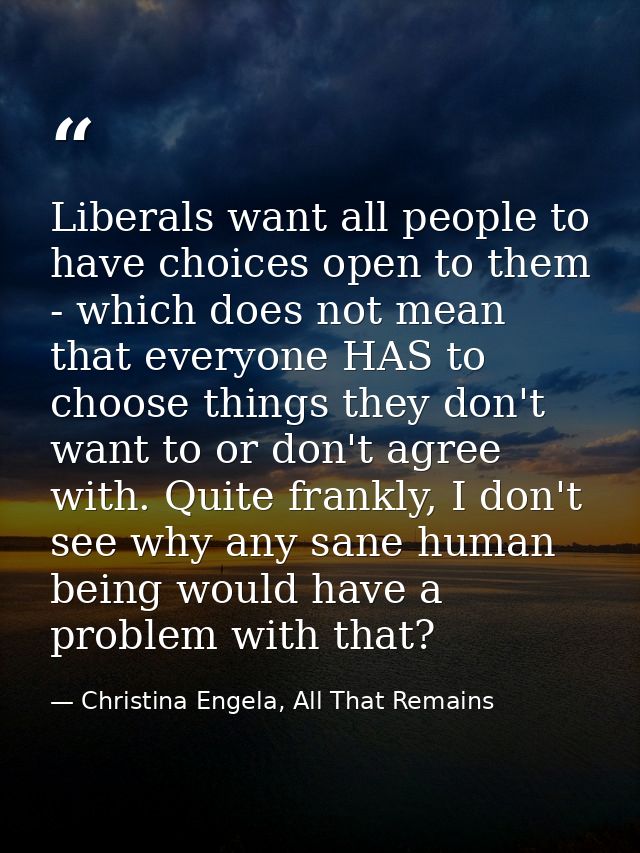 Liberals want all people to have choices open to them - which does not mean that everyone HAS to choose things they don' — Christina Engela, All That Remains