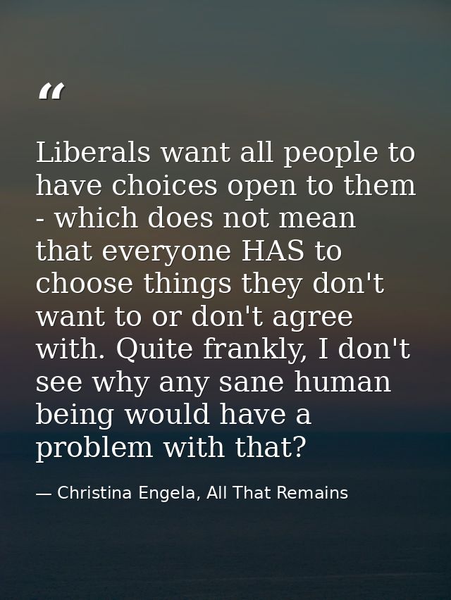 Liberals want all people to have choices open to them - which does not mean that everyone HAS to choose things they don' — Christina Engela, All That Remains