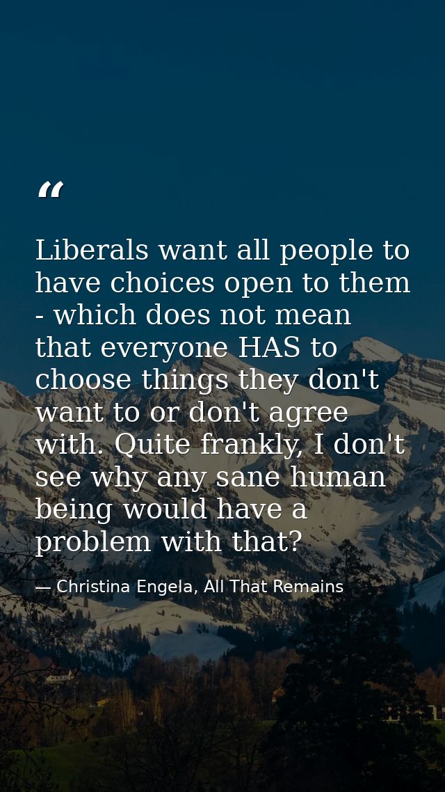 Liberals want all people to have choices open to them - which does not mean that everyone HAS to choose things they don' — Christina Engela, All That Remains