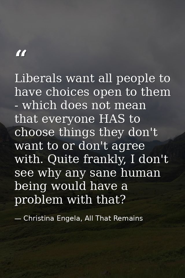Liberals want all people to have choices open to them - which does not mean that everyone HAS to choose things they don' — Christina Engela, All That Remains