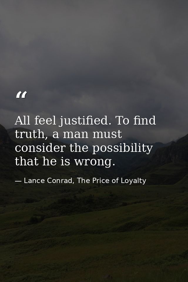 All feel justified. To find truth, a man must consider the possibility that he is wrong. — Lance Conrad, The Price of Loyalty