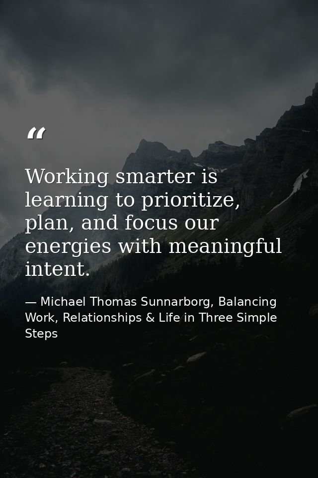 Working smarter is learning to prioritize, plan, and focus our energies with meaningful intent. — Michael Thomas Sunnarborg, Balancing Work, Relationships & Life in Three Simple Steps