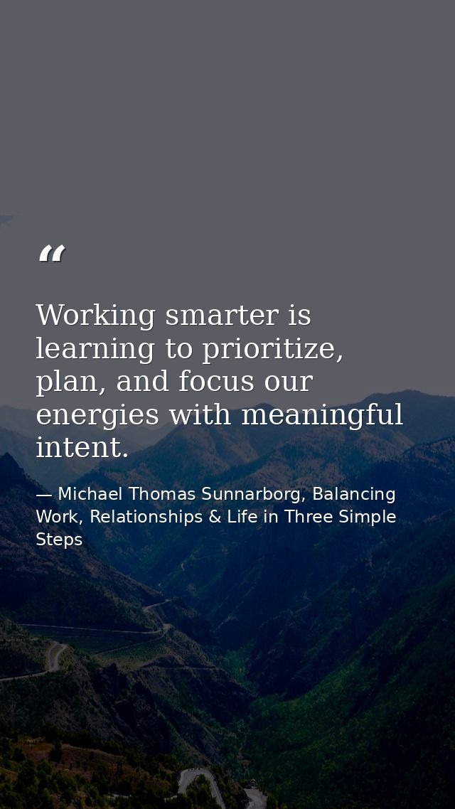 Working smarter is learning to prioritize, plan, and focus our energies with meaningful intent. — Michael Thomas Sunnarborg, Balancing Work, Relationships & Life in Three Simple Steps
