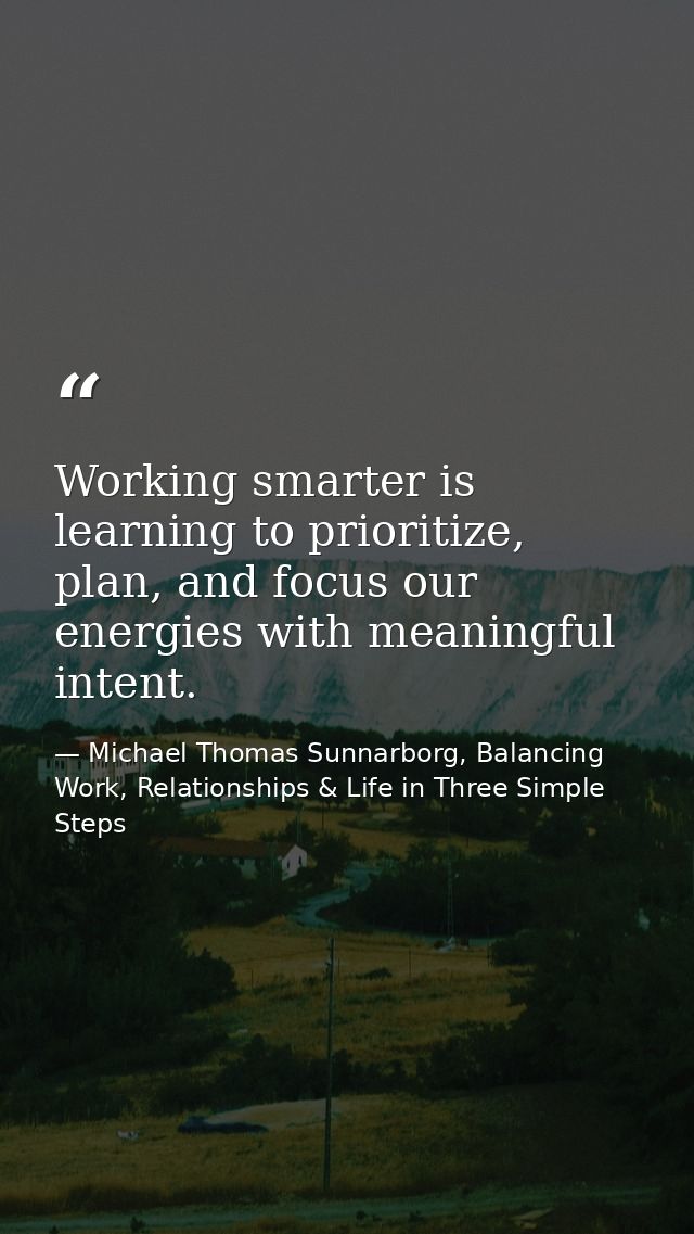 Working smarter is learning to prioritize, plan, and focus our energies with meaningful intent. — Michael Thomas Sunnarborg, Balancing Work, Relationships & Life in Three Simple Steps